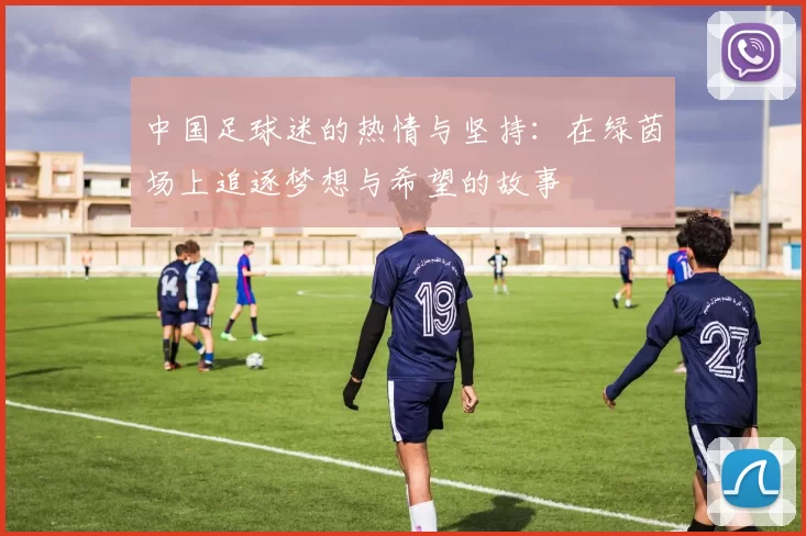 中国足球迷的热情与坚持：在绿茵场上追逐梦想与希望的故事