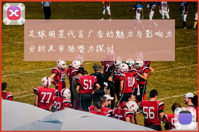 足球明星代言广告的魅力与影响力分析及市场潜力探讨