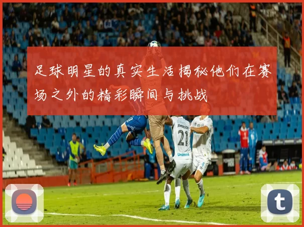 足球明星的真实生活揭秘他们在赛场之外的精彩瞬间与挑战