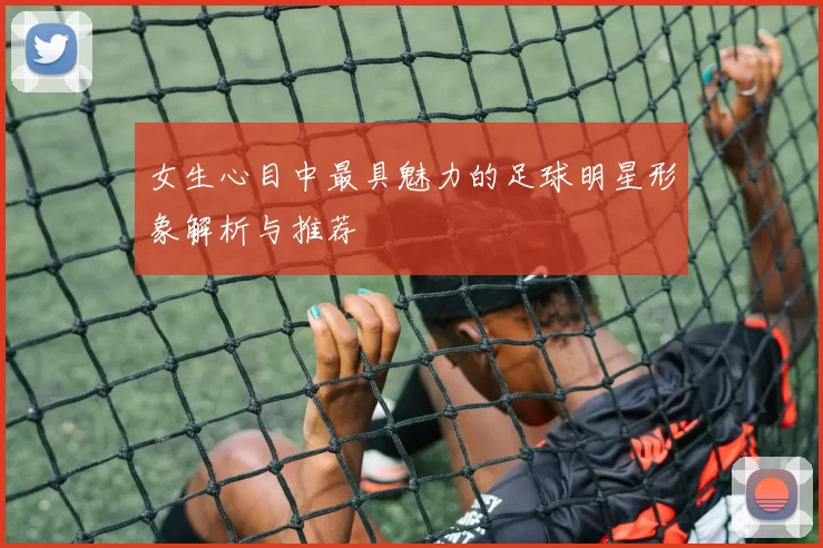 女生心目中最具魅力的足球明星形象解析与推荐