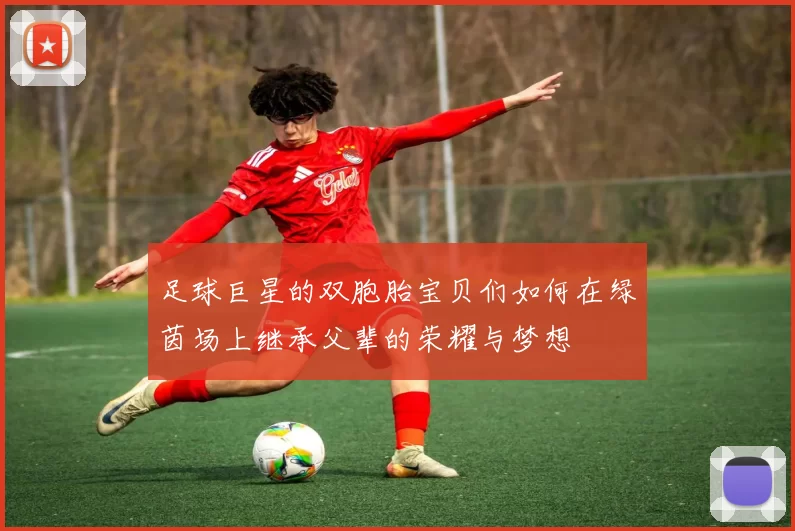 足球巨星的双胞胎宝贝们如何在绿茵场上继承父辈的荣耀与梦想